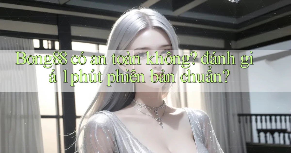 Bong88 có an toàn không đánh giá 1 phút phiên bản chuẩn