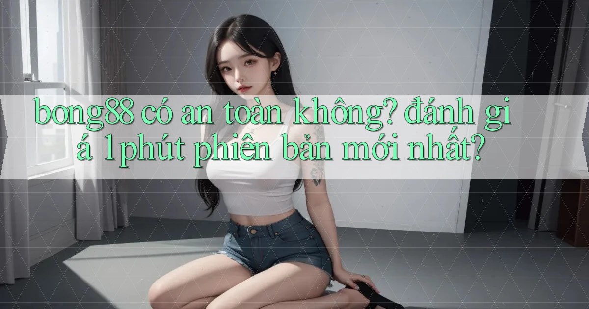 bong88 có an toàn không đánh giá 1 phút phiên bản mới nhất