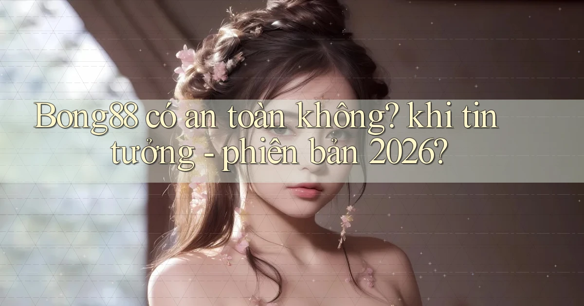 Bong88 có an toàn không khi tin tưởng   phiên bản 2026