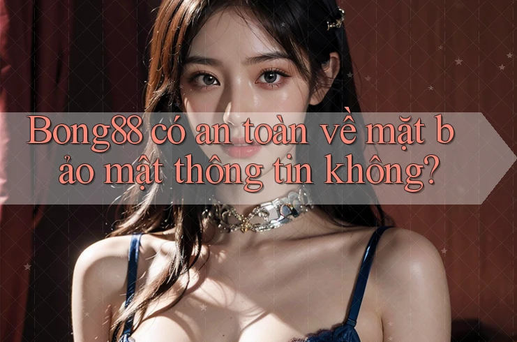 Bong88 có an toàn về mặt bảo mật thông tin không?