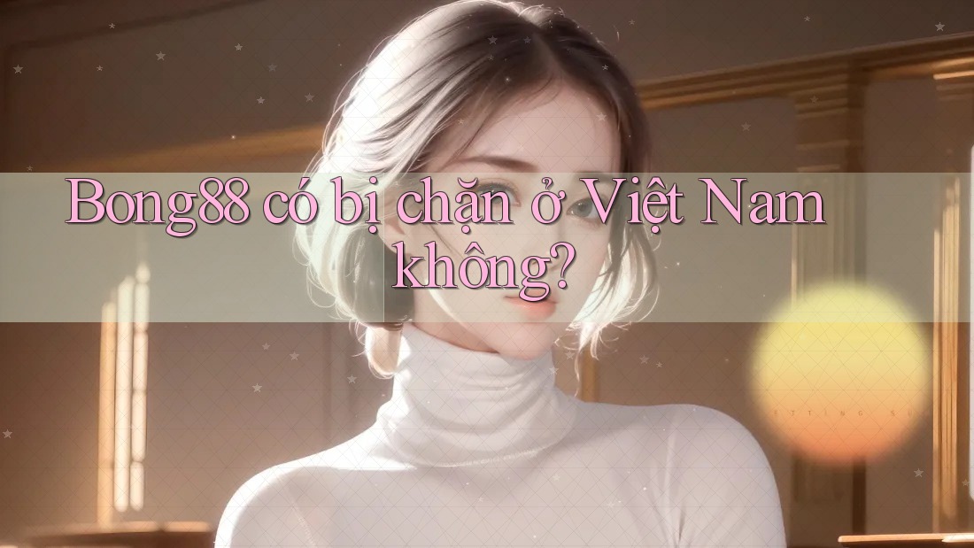 bong88 có bị chặn ở Việt Nam không?