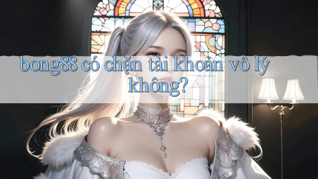 bong88 có chặn tài khoản vô lý không?