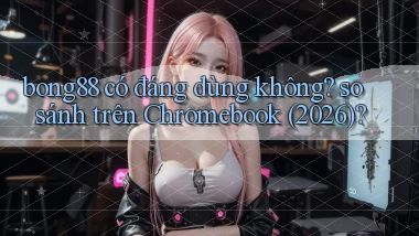 bong88 có đáng dùng không so sánh trên Chromebook (2026)