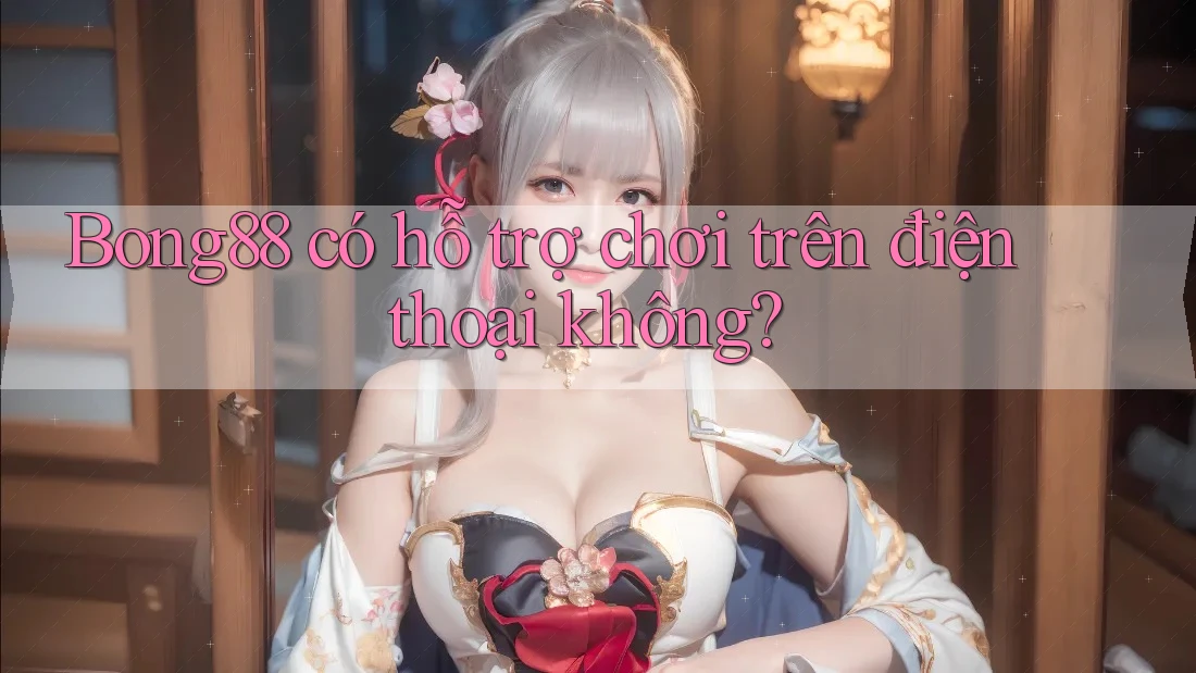 Bong88 có hỗ trợ chơi trên điện thoại không? Bong88 có hỗ trợ chơi trên điện thoại không?