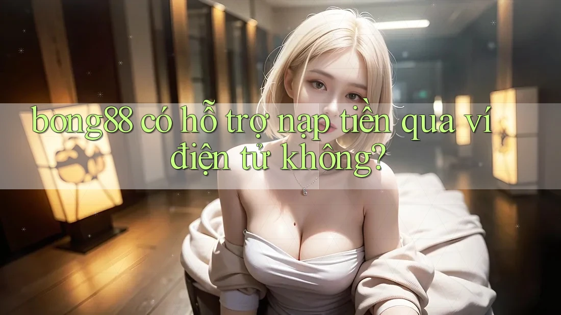bong88 có hỗ trợ nạp tiền qua ví điện tử không?