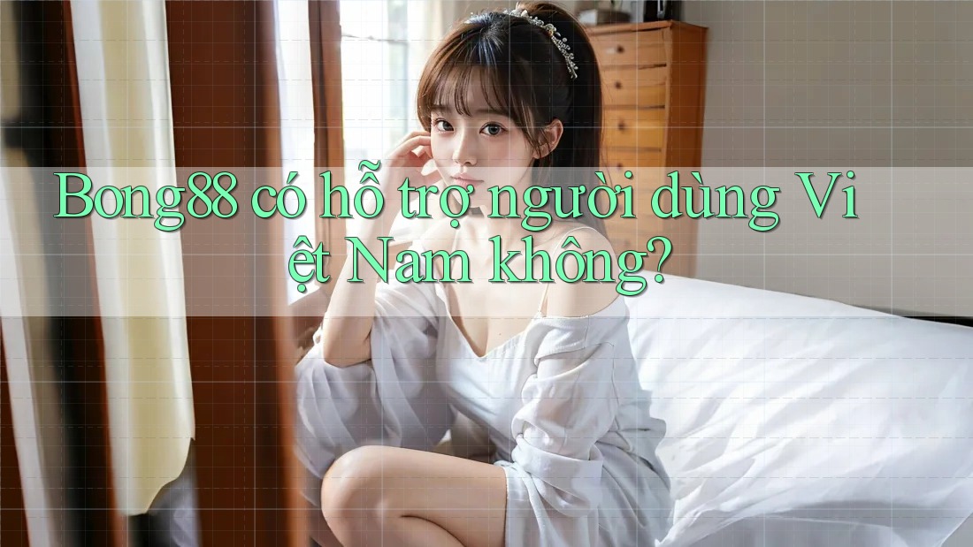 Bong88 có hỗ trợ người dùng Việt Nam không? Bong88 có hỗ trợ người dùng Việt Nam không?