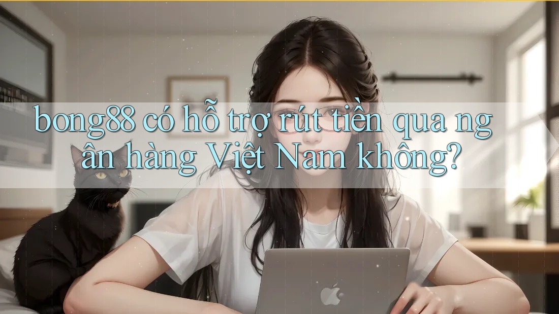 Bong88 có hỗ trợ rút tiền qua ngân hàng Việt Nam không?