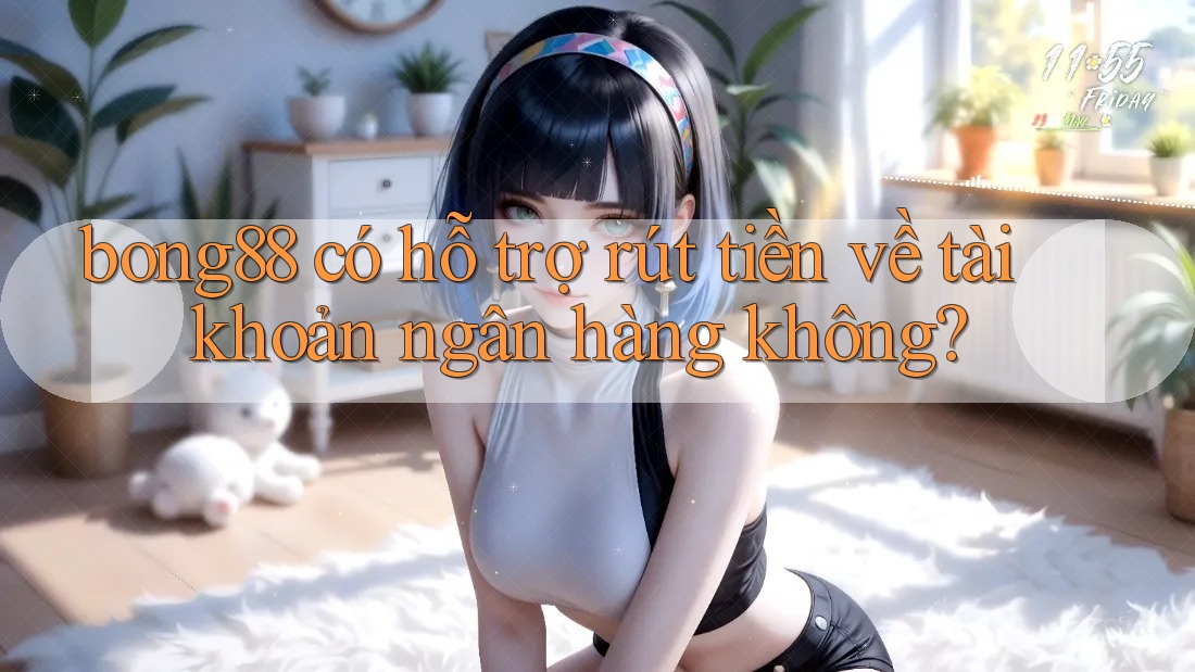 bong88 có hỗ trợ rút tiền về tài khoản ngân hàng không?