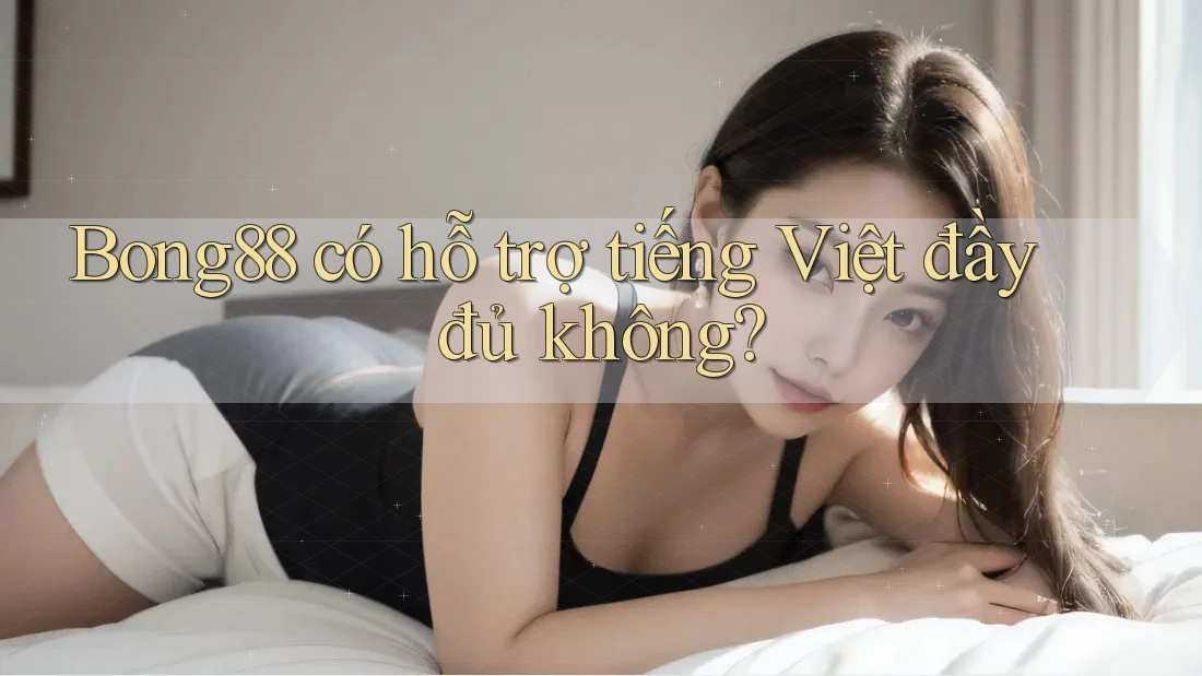 Bong88 có hỗ trợ tiếng Việt đầy đủ không?