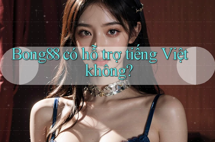 Bong88 có hỗ trợ tiếng Việt không?