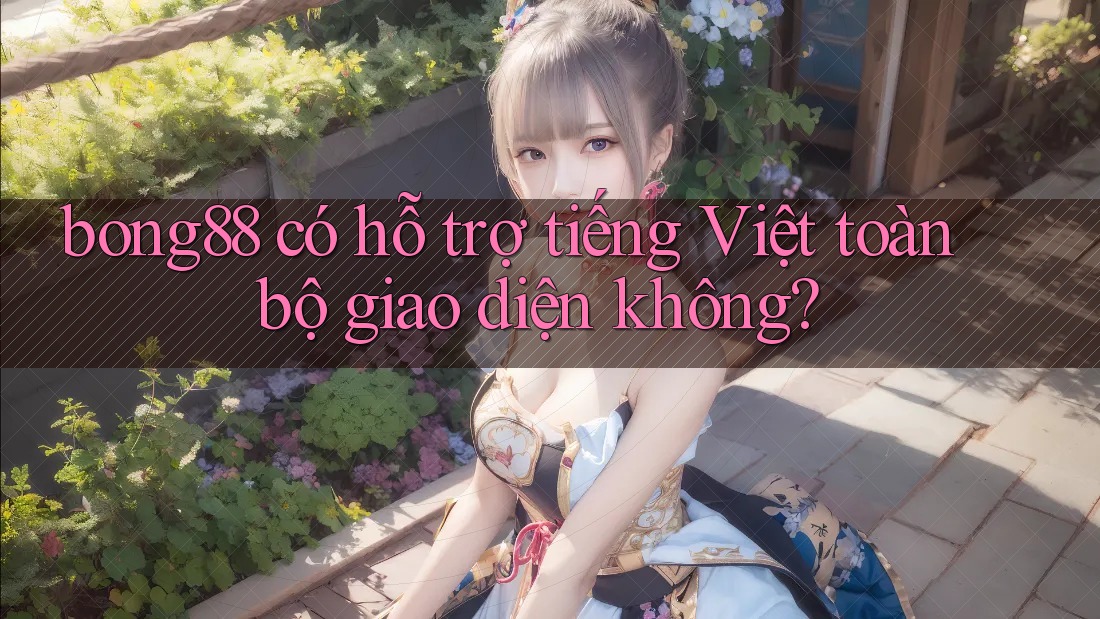 bong88 có hỗ trợ tiếng Việt toàn bộ giao diện không? bong88 có hỗ trợ tiếng Việt toàn bộ giao diện không?
