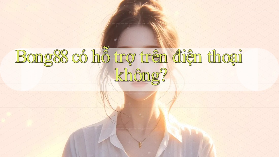 Bong88 có hỗ trợ trên điện thoại không?