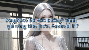 bong88 có lừa đảo không đánh giá công tâm trên Android 14