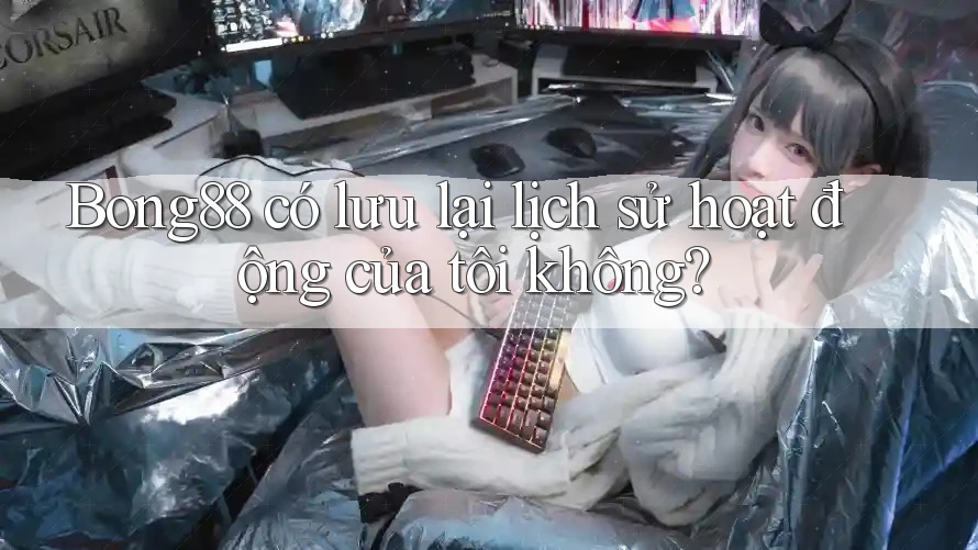 Bong88 có lưu lại lịch sử hoạt động của tôi không?