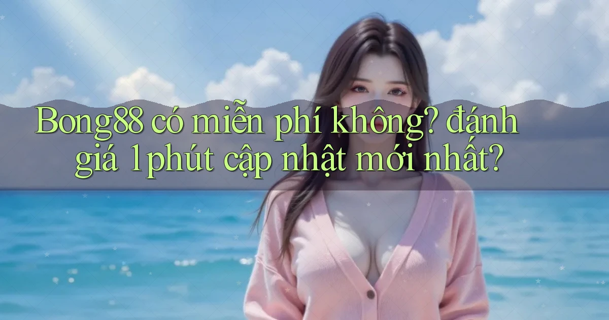 Bong88 có miễn phí không đánh giá 1 phút cập nhật mới nhất