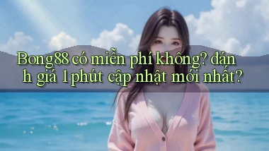 Bong88 có miễn phí không đánh giá 1 phút cập nhật mới nhất