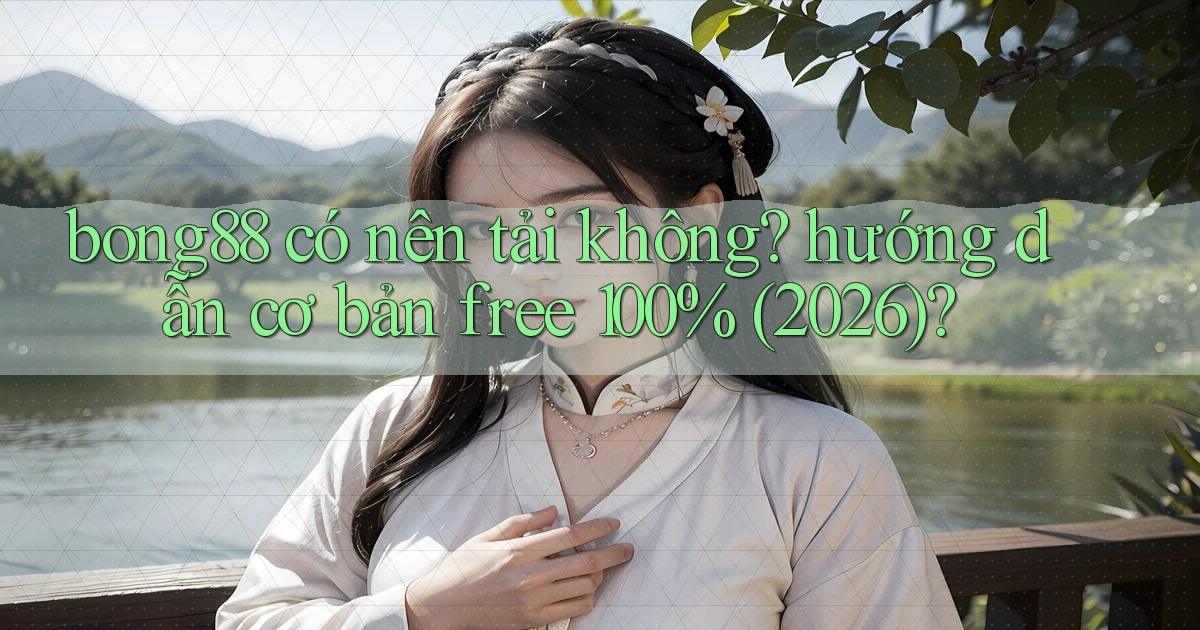bong88 có nên tải không hướng dẫn cơ bản free 100% (2026)