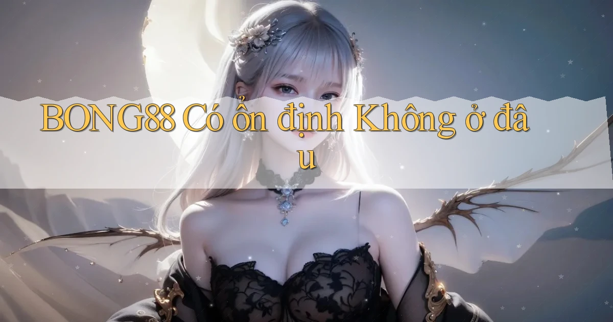 bong88 có ổn định không ở đâu