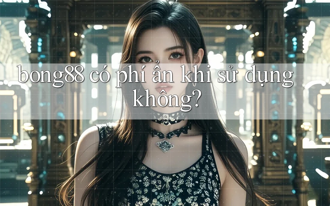 bong88 có phí ẩn khi sử dụng không?