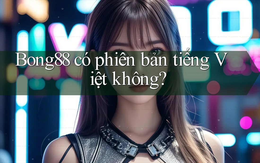 Bong88 có phiên bản tiếng Việt không?