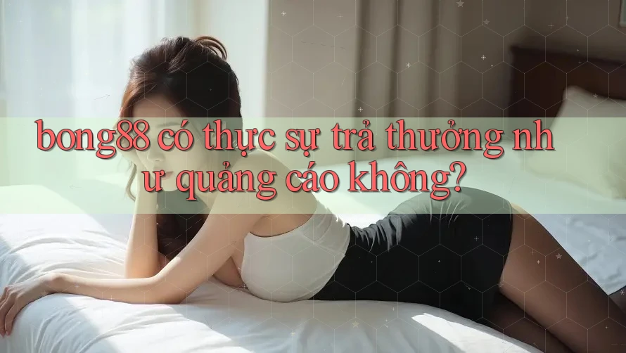 bong88 có thực sự trả thưởng như quảng cáo không?