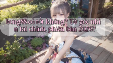 bong88 có tốt không từ góc nhìn tài chính, phiên bản 2026