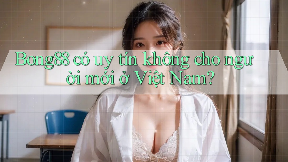 Bong88 có uy tín không cho người mới ở Việt Nam?