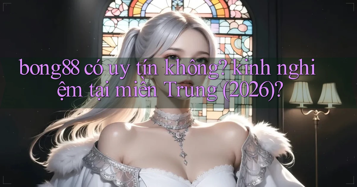 bong88 có uy tín không kinh nghiệm tại miền Trung (2026)