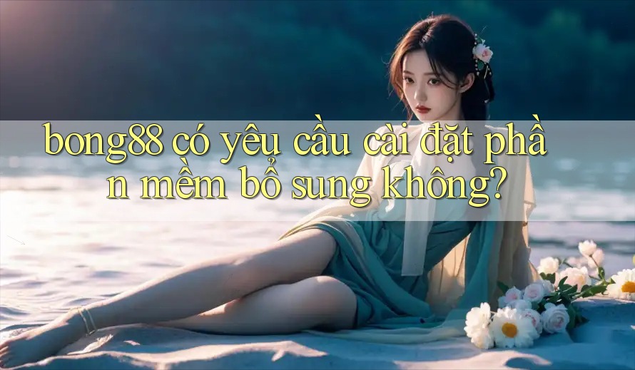 bong88 có yêu cầu cài đặt phần mềm bổ sung không? bong88 có yêu cầu cài đặt phần mềm bổ sung không?