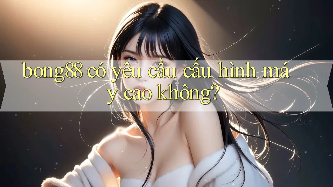bong88 có yêu cầu cấu hình máy cao không? bong88 có yêu cầu cấu hình máy cao không?