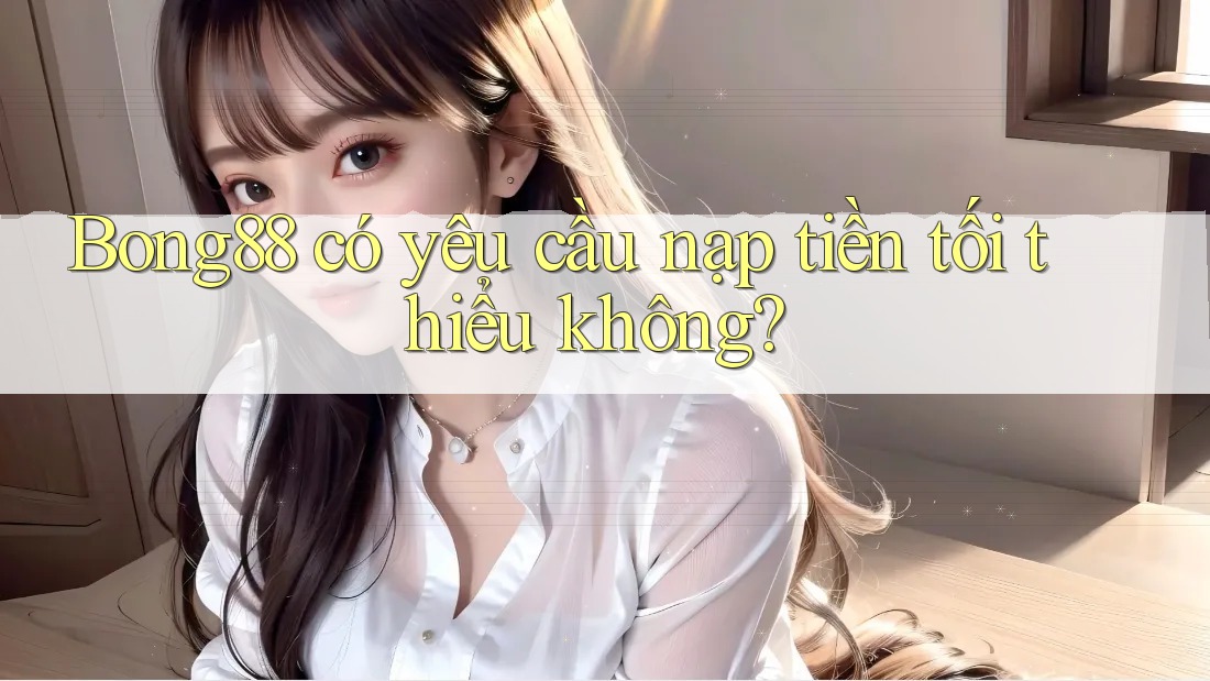 bong88 có yêu cầu nạp tiền tối thiểu không?