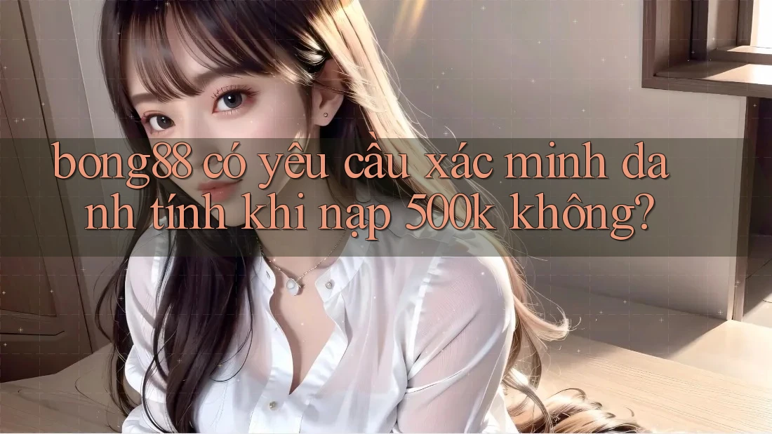 bong88 có yêu cầu xác minh danh tính khi nạp 500k không? bong88 có yêu cầu xác minh danh tính khi nạp 500k không?