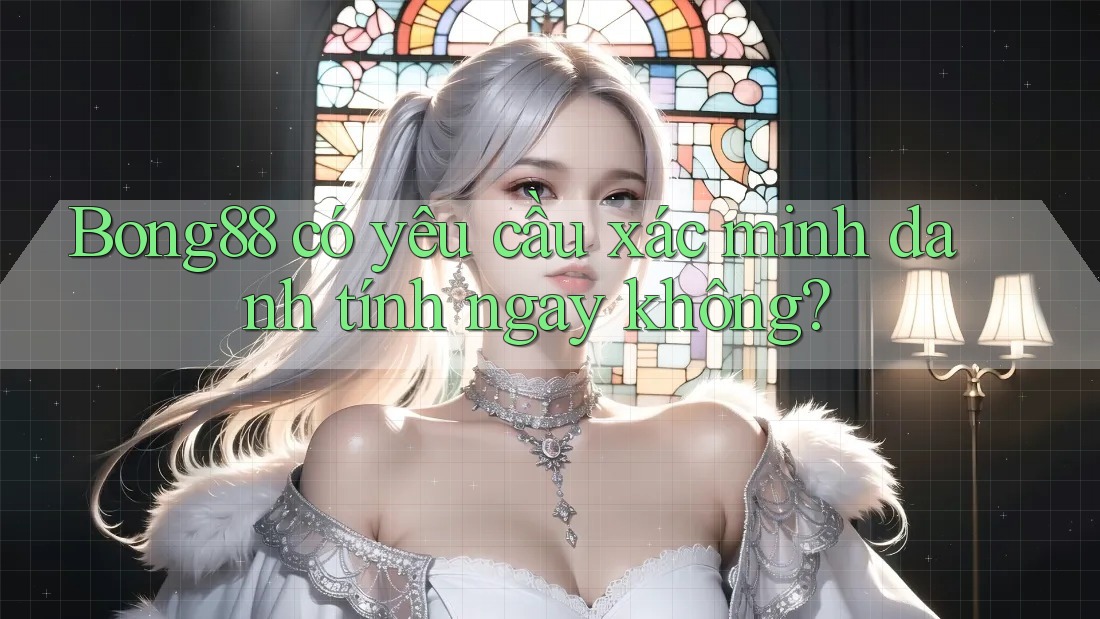 Bong88 có yêu cầu xác minh danh tính ngay không? Bong88 có yêu cầu xác minh danh tính ngay không?