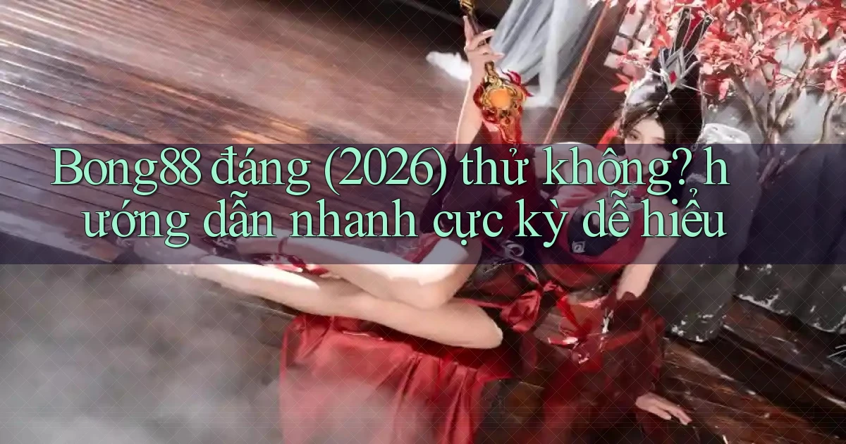 Bong88 đáng (2026) thử không hướng dẫn nhanh cực kỳ dễ hiểu