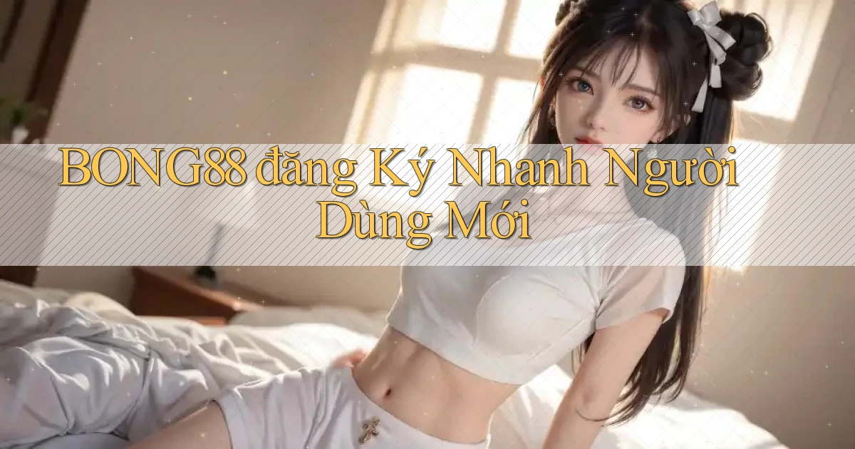 bong88  đăng ký nhanh người dùng mới