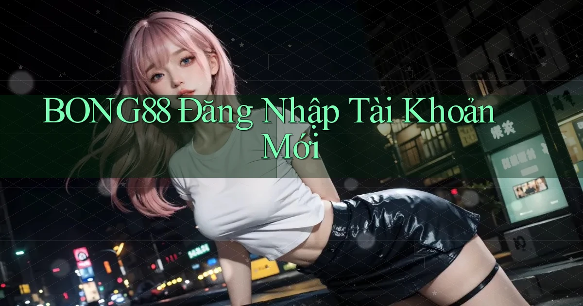 bong88  Đăng nhập tài khoản mới