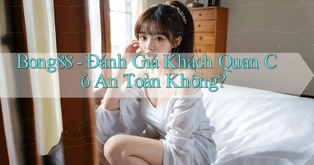 bong88 đánh giá khách quan có an toàn không