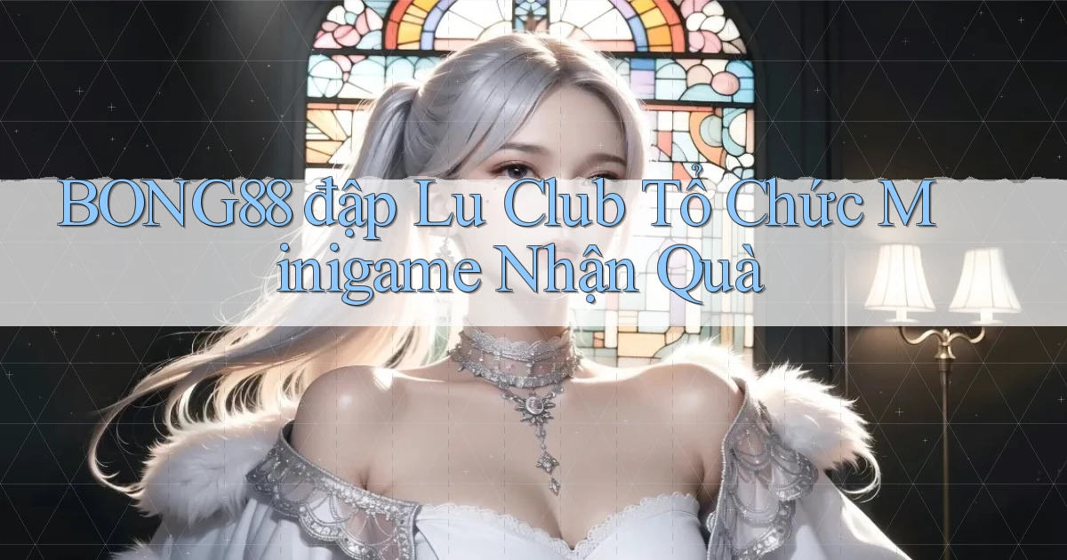 bong88  đập lu club tổ chức minigame nhận quà