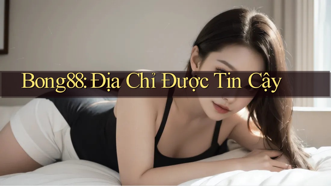 Bong88: Địa Chỉ Được Tin Cậy