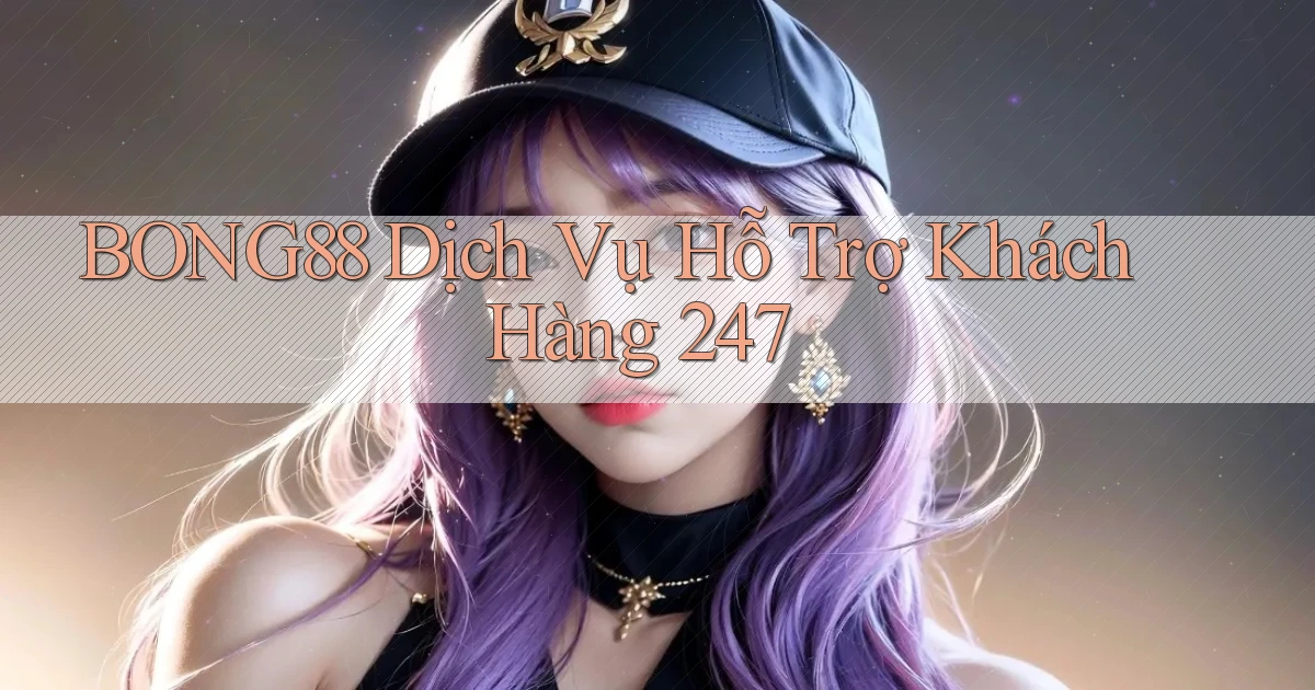 bong88  dịch vụ hỗ trợ khách hàng 24／7