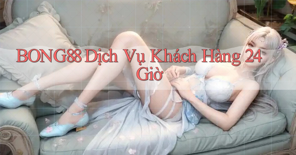 bong88 Dịch vụ khách hàng 24 giờ