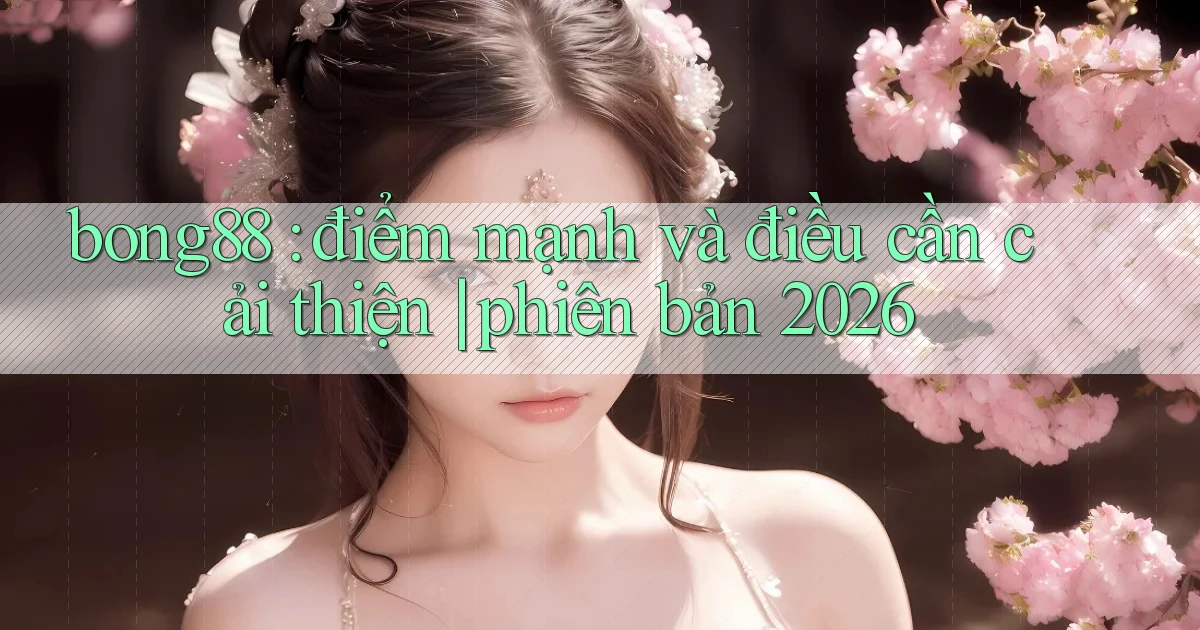 bong88 điểm mạnh và điều cần cải thiện phiên bản 2026