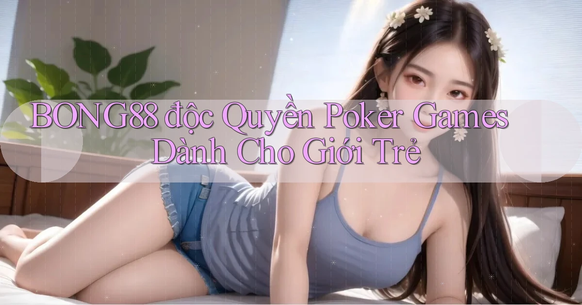 bong88  độc quyền poker games dành cho giới trẻ
