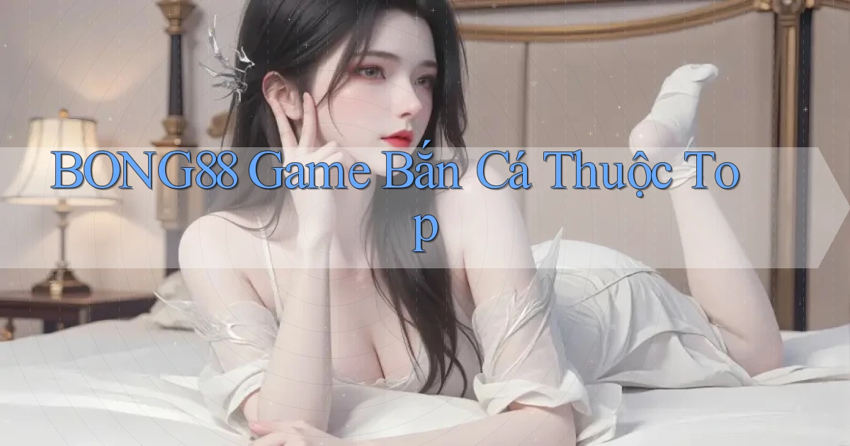 bong88  game bắn cá thuộc top