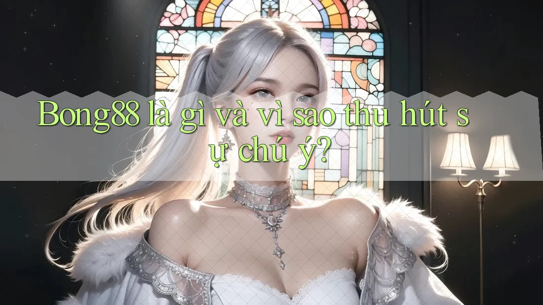 Bong88 là gì và vì sao thu hút sự chú ý?
