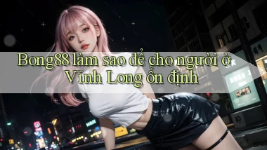 bong88 làm sao để cho người ở Vĩnh Long ổn định