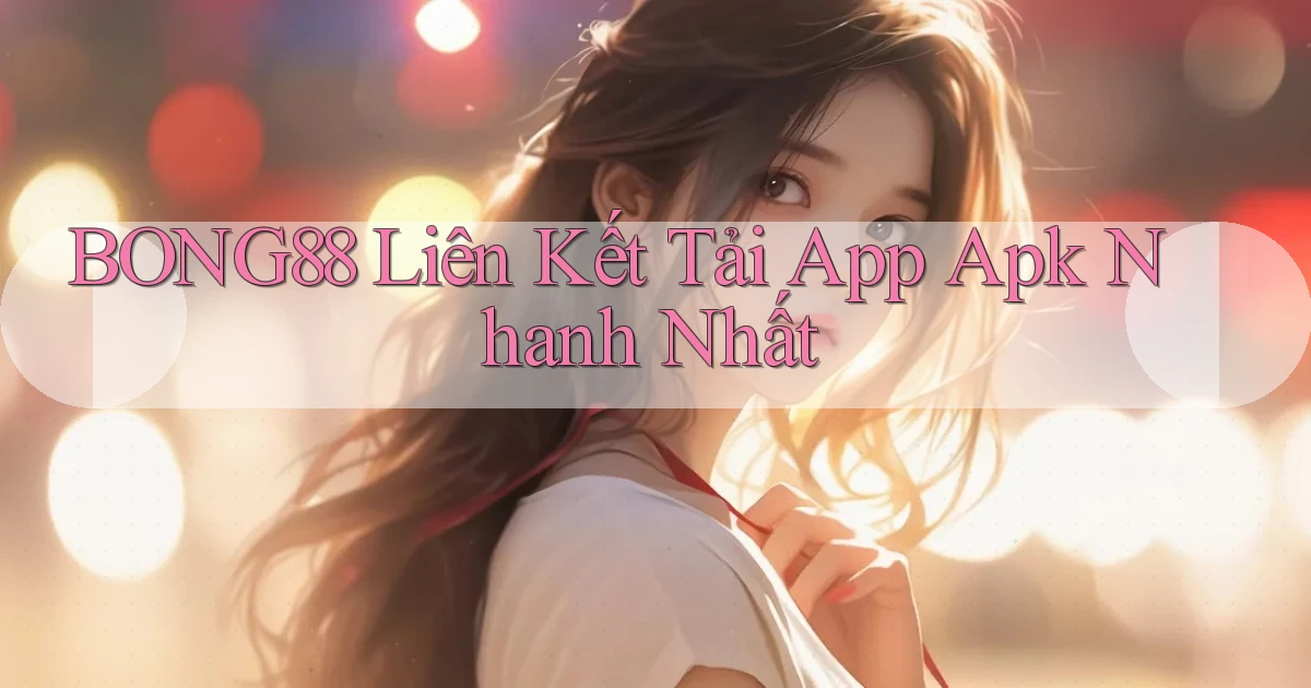 bong88  liên kết tải app apk nhanh nhất