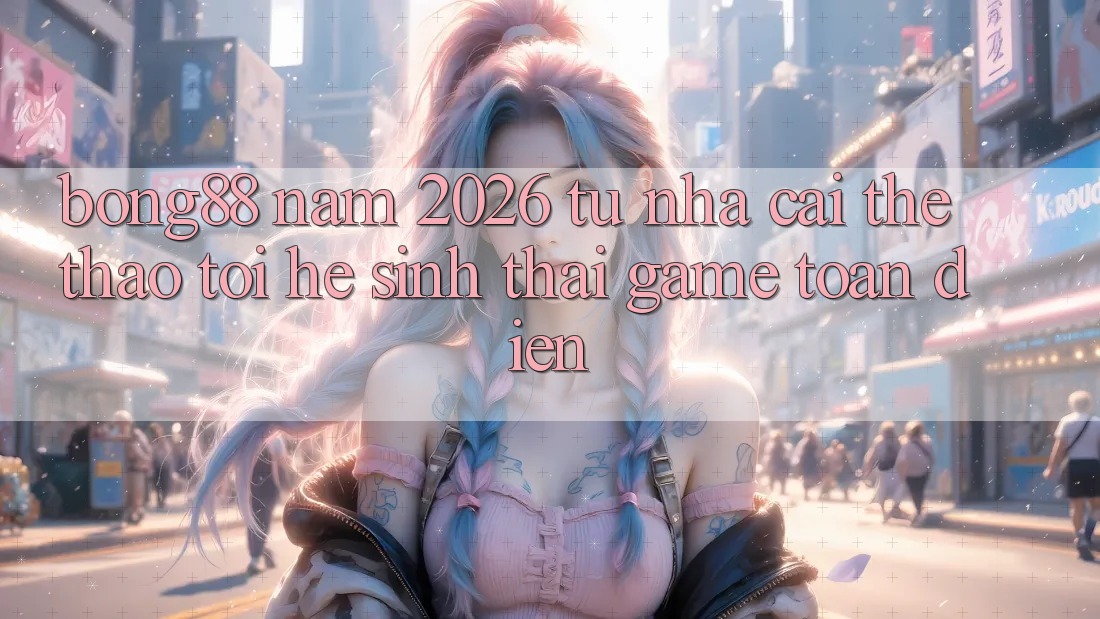 Bong88 Năm 2026: Từ “Nhà Cái Thể Thao” Tới “Hệ Sinh Thái Game” Toàn Diện