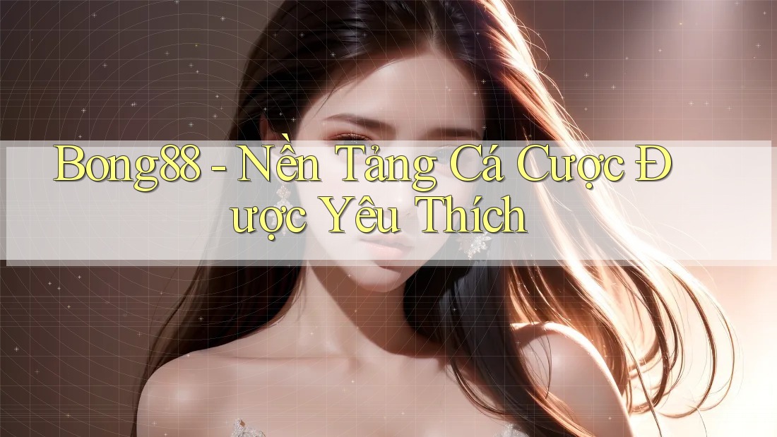 Bong88 - Nền Tảng Cá Cược Được Yêu Thích Bong88 - Nền Tảng Cá Cược Được Yêu Thích