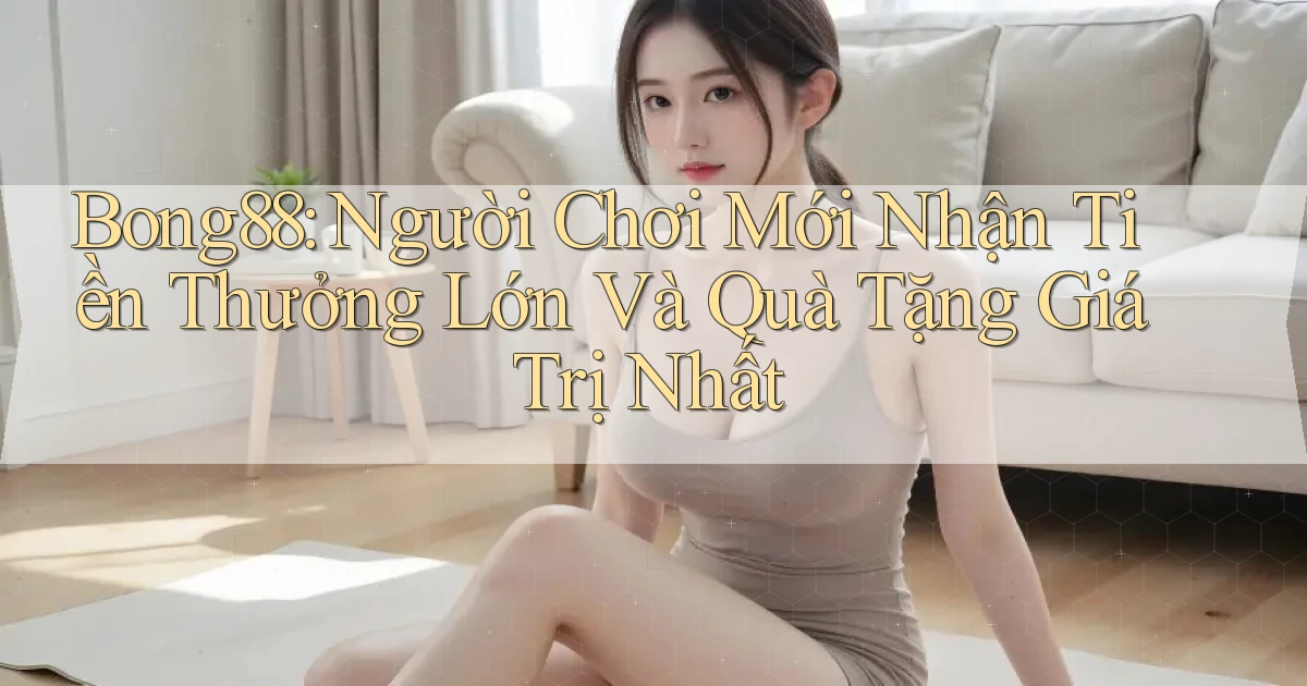 bong88  người chơi mới nhận tiền thưởng lớn và quà tặng giá trị nhất